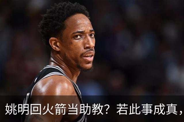 姚明回火箭当助教？若此事成真，那将成为最重磅的一次回归！